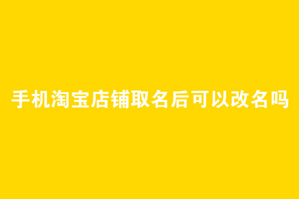 手機淘寶店鋪取名后可以改名嗎